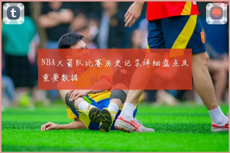 NBA火箭队比赛历史记录详细盘点及重要数据