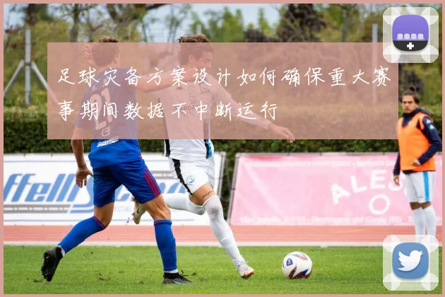 足球灾备方案设计如何确保重大赛事期间数据不中断运行