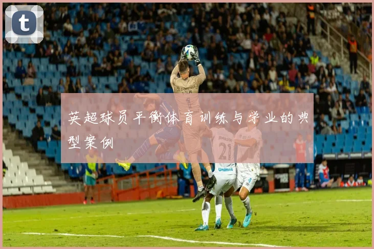 英超球员平衡体育训练与学业的典型案例