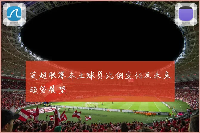 英超联赛本土球员比例变化及未来趋势展望