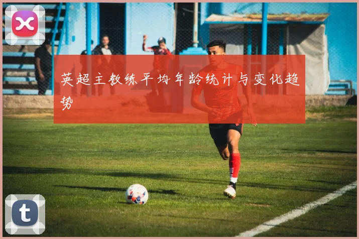 英超主教练平均年龄统计与变化趋势