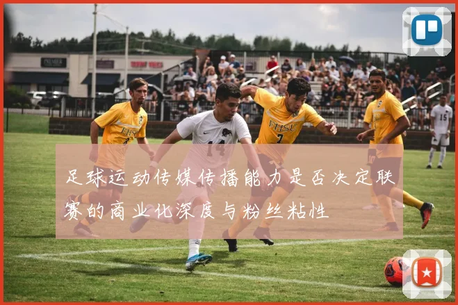 足球运动传媒传播能力是否决定联赛的商业化深度与粉丝粘性