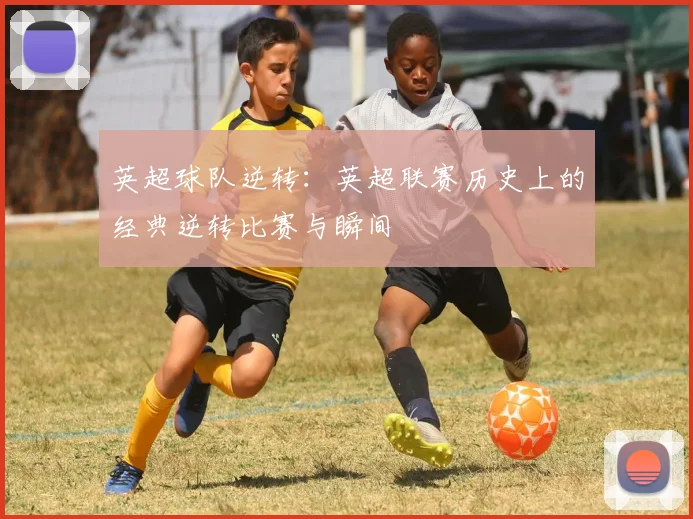 英超球队逆转：英超联赛历史上的经典逆转比赛与瞬间