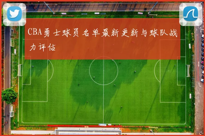 CBA勇士球员名单最新更新与球队战力评估