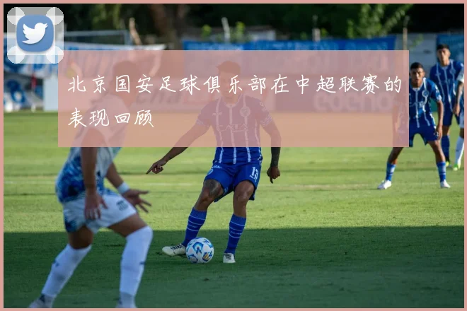北京国安足球俱乐部在中超联赛的表现回顾