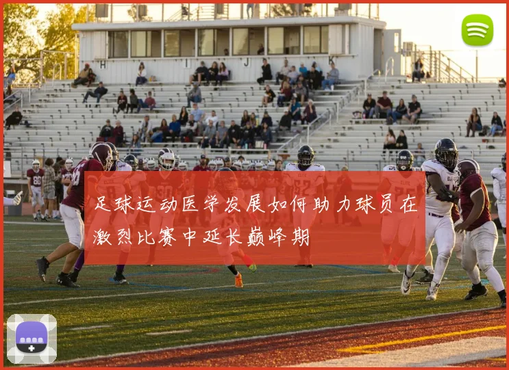 足球运动医学发展如何助力球员在激烈比赛中延长巅峰期