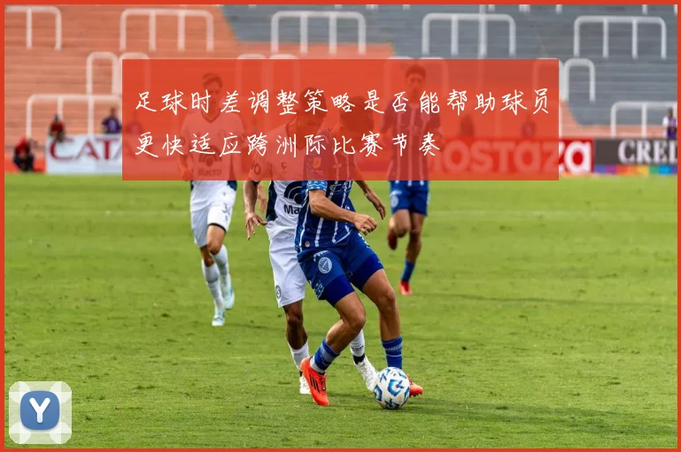 足球时差调整策略是否能帮助球员更快适应跨洲际比赛节奏